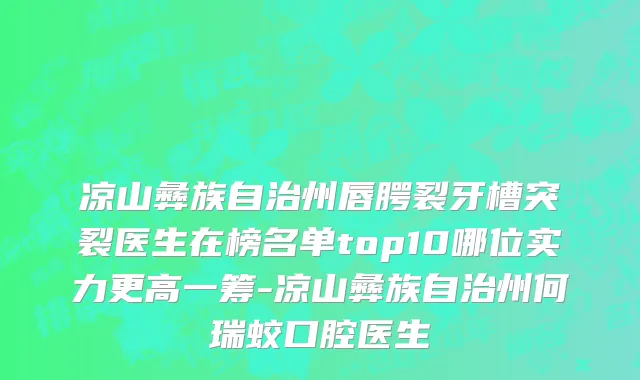 凉山彝族自治州唇腭裂牙槽突裂医生在榜名单top10哪位实力更高一筹-凉山彝族自治州何瑞蛟口腔医生