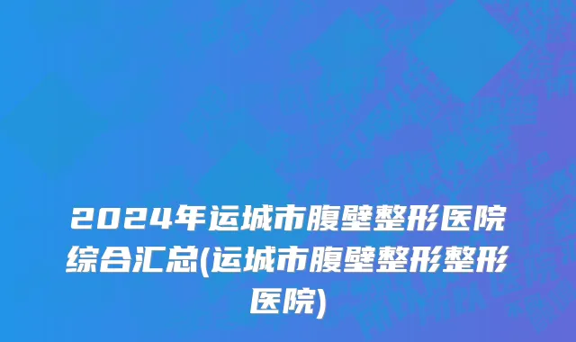 2024年运城市腹壁整形医院综合汇总(运城市腹壁整形整形医院)