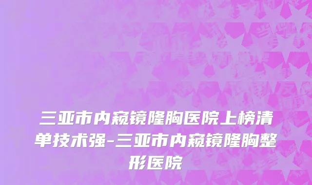 三亚市内窥镜隆胸医院上榜清单技术强-三亚市内窥镜隆胸整形医院