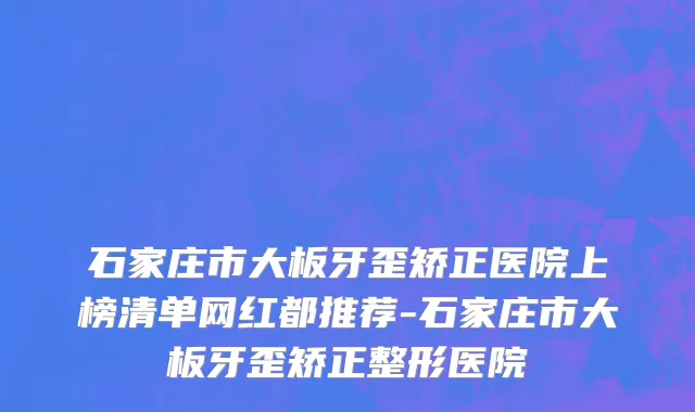 石家庄市大板牙歪矫正医院上榜清单网红都推荐-石家庄市大板牙歪矫正整形医院