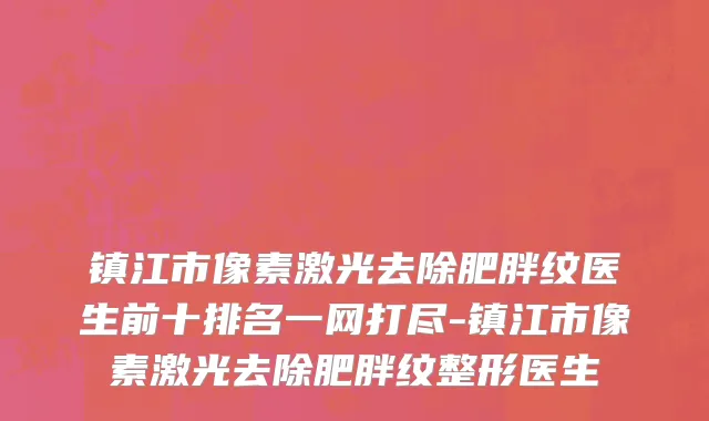 镇江市像素激光去除肥胖纹医生前十排名一网打尽-镇江市像素激光去除肥胖纹整形医生