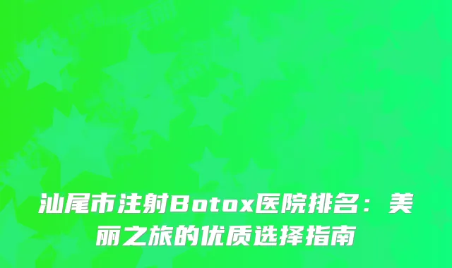 汕尾市注射Botox医院排名：美丽之旅的优质选择指南