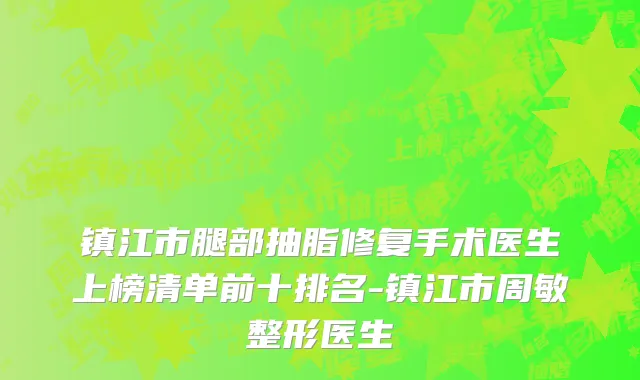镇江市腿部抽脂修复手术医生上榜清单前十排名-镇江市周敏整形医生
