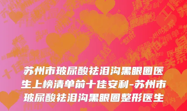 苏州市玻尿酸祛泪沟黑眼圈医生上榜清单前十佳安利-苏州市玻尿酸祛泪沟黑眼圈整形医生