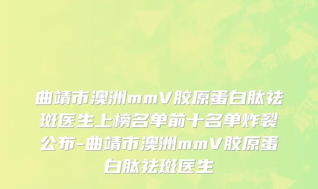 曲靖市澳洲mmV胶原蛋白肽祛斑医生上榜名单前十名单炸裂公布-曲靖市澳洲mmV胶原蛋白肽祛斑医生