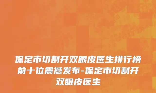 保定市切割开双眼皮医生排行榜前十位震撼发布-保定市切割开双眼皮医生