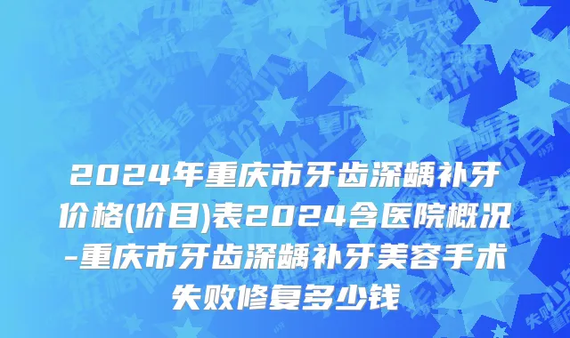 2024年重庆市牙齿深龋补牙价格(价目)表2024含医院概况-重庆市牙齿深龋补牙美容手术失败修复多少钱