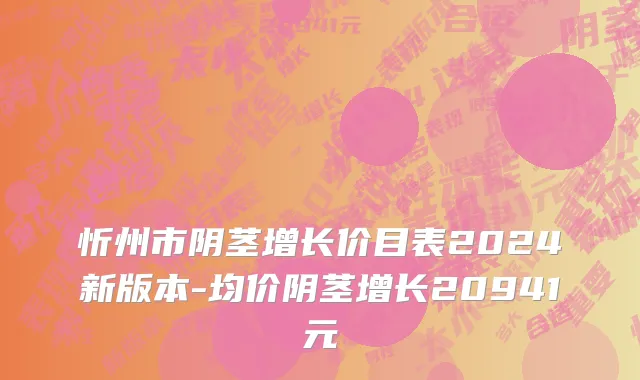 忻州市阴茎增长价目表2024新版本-均价阴茎增长20941元