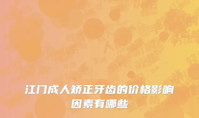 江门成人矫正牙齿的价格影响因素有哪些