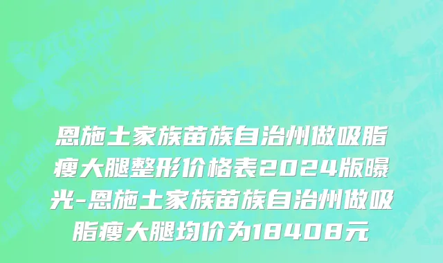 恩施土家族苗族自治州做吸脂瘦大腿整形价格表2024版曝光-恩施土家族苗族自治州做吸脂瘦大腿均价为18408元