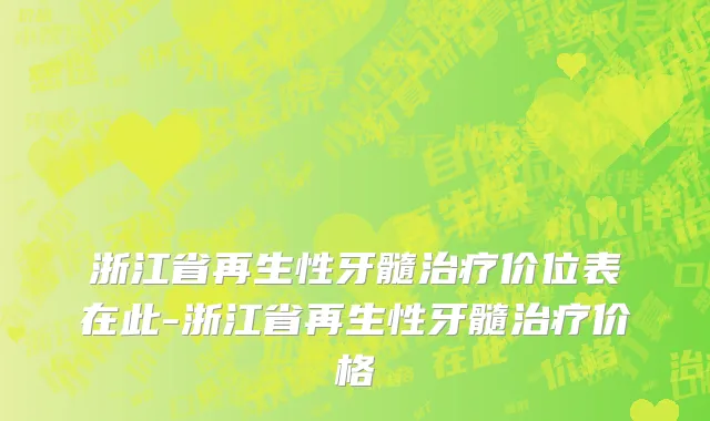 浙江省再生性牙髓治疗价位表在此-浙江省再生性牙髓治疗价格