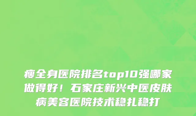 瘦全身医院排名top10强哪家做得好!石家庄新兴中医皮肤病美容医院技术稳扎稳打