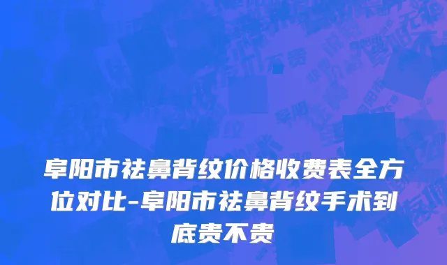 阜阳市祛鼻背纹价格收费表全方位对比-阜阳市祛鼻背纹手术到底贵不贵