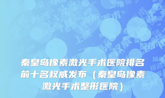 秦皇岛像素激光手术医院排名前十名权威发布(秦皇岛像素激光手术整形医院)