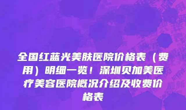 全国红蓝光美肤医院价格表(费用)明细一览!深圳贝加美医疗美容医院概况介绍及收费价格表