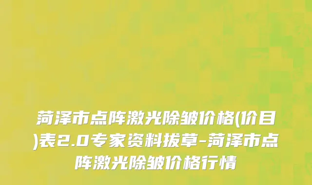菏泽市点阵激光除皱价格(价目)表2.0专家资料拔草-菏泽市点阵激光除皱价格行情