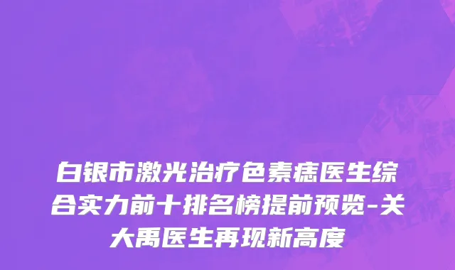 白银市激光治疗色素痣医生综合实力前十排名榜提前预览-关大禹医生再现新高度