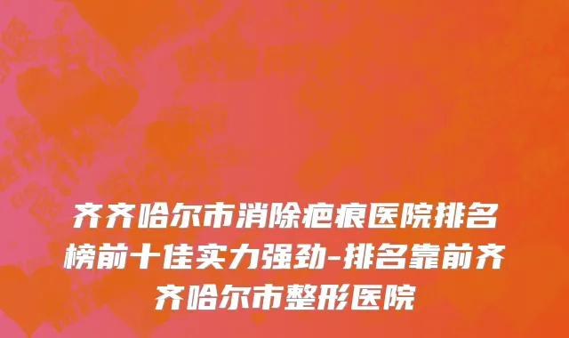 齐齐哈尔市消除疤痕医院排名榜前十佳实力强劲-排名靠前齐齐哈尔市整形医院
