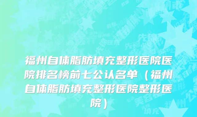 福州自体脂肪填充整形医院医院排名榜前七公认名单(福州自体脂肪填充整形医院整形医院)
