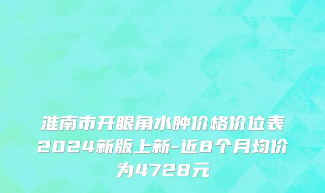 淮南市开眼角水肿价格价位表2024新版上新-近8个月均价为4728元