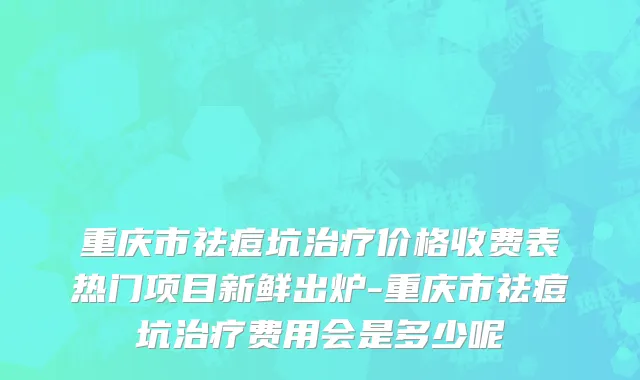 重庆市祛痘坑治疗价格收费表热门项目新鲜出炉-重庆市祛痘坑治疗费用会是多少呢