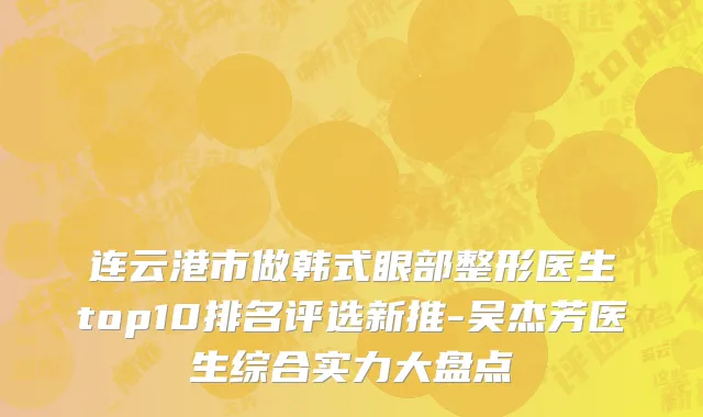 连云港市做韩式眼部整形医生top10排名评选新推-吴杰芳医生综合实力大盘点