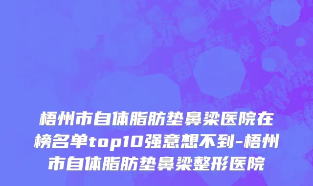 梧州市自体脂肪垫鼻梁医院在榜名单top10强意想不到-梧州市自体脂肪垫鼻梁整形医院