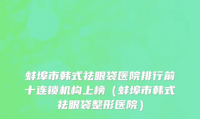 蚌埠市韩式祛眼袋医院排行前十连锁机构上榜（蚌埠市韩式祛眼袋整形医院）