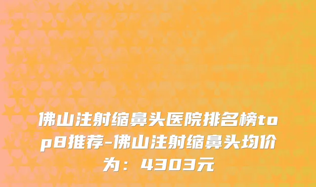 佛山注射缩鼻头医院排名榜top8推荐-佛山注射缩鼻头均价为：4303元