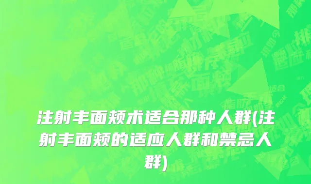 注射丰面颊术适合那种人群(注射丰面颊的适应人群和禁忌人群)