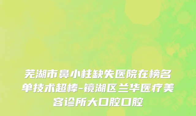 芜湖市鼻小柱缺失医院在榜名单技术超棒-镜湖区兰华医疗美容诊所大口腔口腔