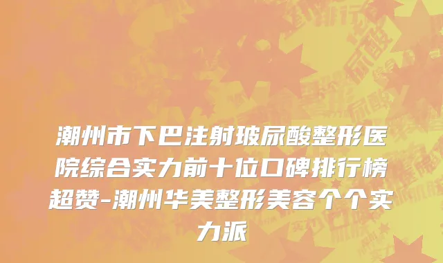 潮州市下巴注射玻尿酸整形医院综合实力前十位口碑排行榜超赞-潮州华美整形美容个个实力派