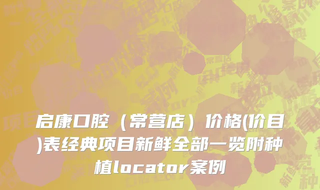 启康口腔（常营店）价格(价目)表经典项目新鲜全部一览附种植locator案例