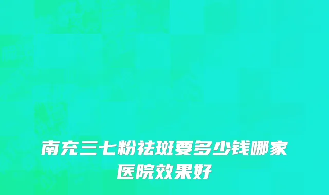 南充三七粉祛斑要多少钱哪家医院效果好