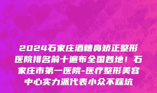 2024石家庄酒糟鼻矫正整形医院排名前十遍布全国各地！石家庄市第一医院-医疗整形美容中心实力派代表小众不踩坑