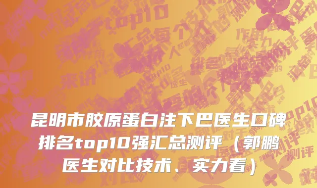 昆明市胶原蛋白注下巴医生口碑排名top10强汇总测评（郭鹏医生对比技术、实力看）