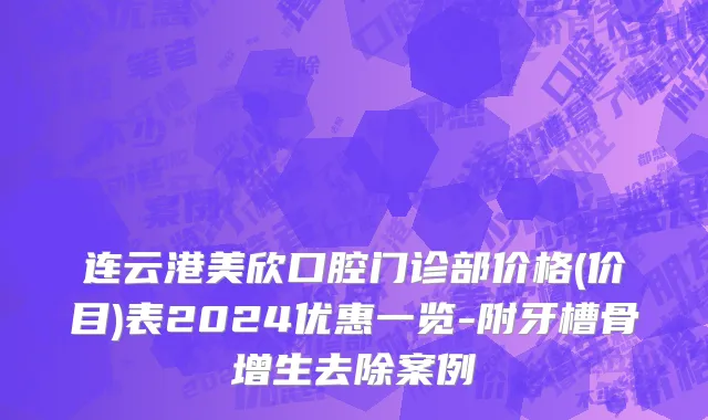 连云港美欣口腔门诊部价格(价目)表2024优惠一览-附牙槽骨增生去除案例