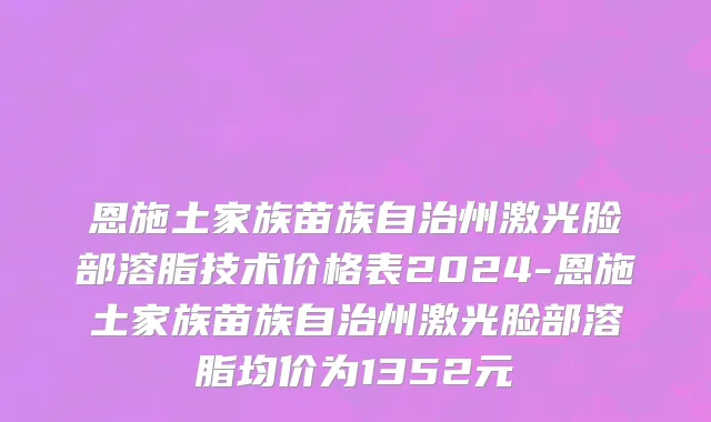 恩施土家族苗族自治州激光脸部溶脂技术价格表2024-恩施土家族苗族自治州激光脸部溶脂均价为1352元