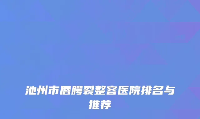 池州市唇腭裂整容医院排名与推荐
