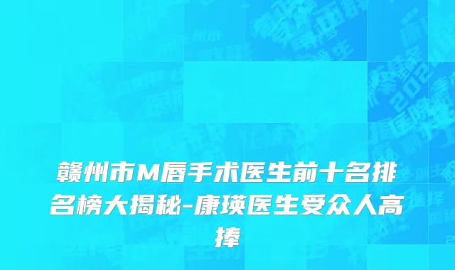 赣州市M唇手术医生前十名排名榜大揭秘-康瑛医生受众人高捧