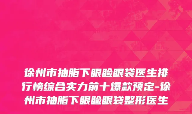 徐州市抽脂下眼睑眼袋医生排行榜综合实力前十爆款预定-徐州市抽脂下眼睑眼袋整形医生
