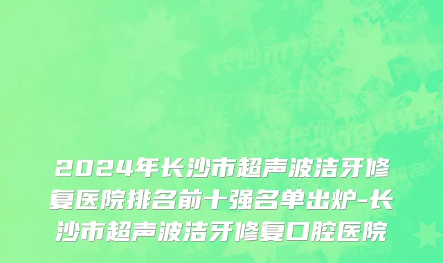 2024年长沙市超声波洁牙修复医院排名前十强名单出炉-长沙市超声波洁牙修复口腔医院