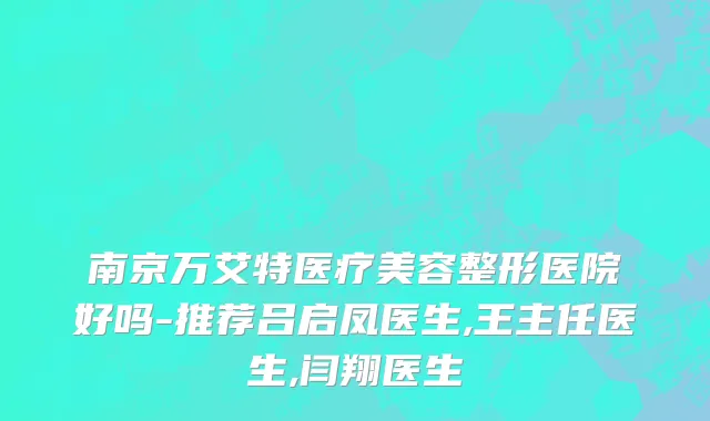 南京万艾特医疗美容整形医院好吗-推荐吕启凤医生,王主任医生,闫翔医生