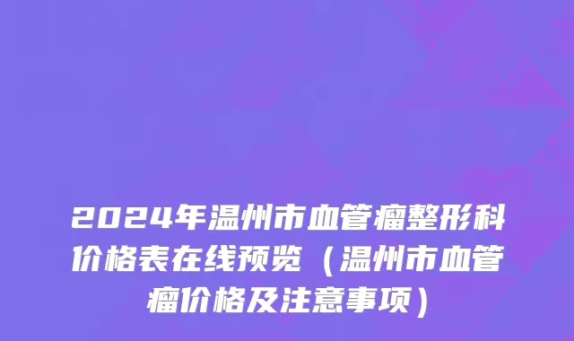 2024年温州市血管瘤整形科价格表在线预览（温州市血管瘤价格及注意事项）