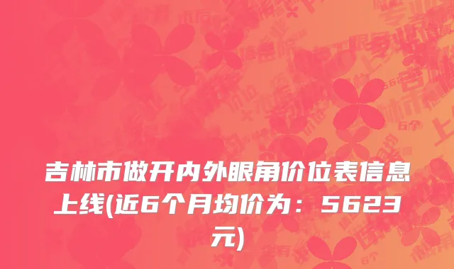 吉林市做开内外眼角价位表信息上线(近6个月均价为：5623元)
