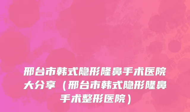 邢台市韩式隐形隆鼻手术医院大分享（邢台市韩式隐形隆鼻手术整形医院）