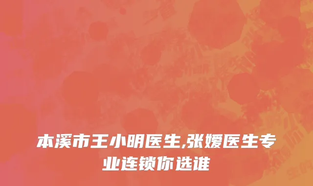 本溪市王小明医生,张嫒医生专业连锁你选谁