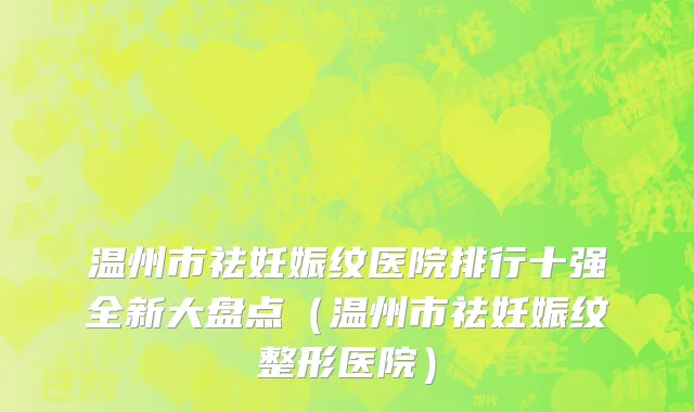 温州市祛妊娠纹医院排行十强全新大盘点（温州市祛妊娠纹整形医院）