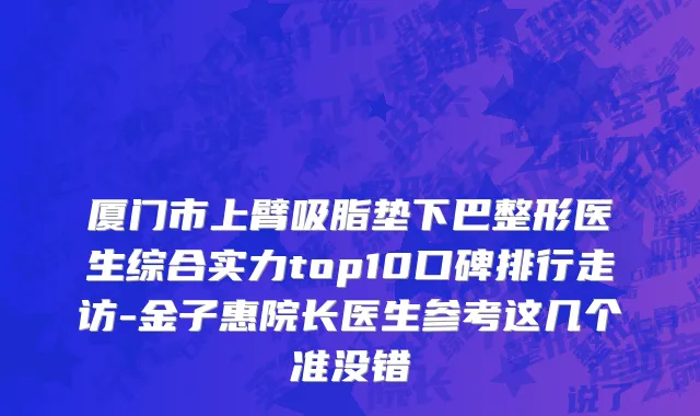 厦门市上臂吸脂垫下巴整形医生综合实力top10口碑排行走访-金子惠院长医生参考这几个准没错