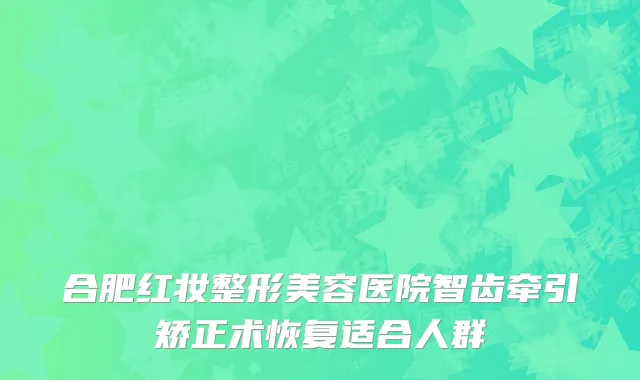 合肥红妆整形美容医院智齿牵引矫正术恢复适合人群